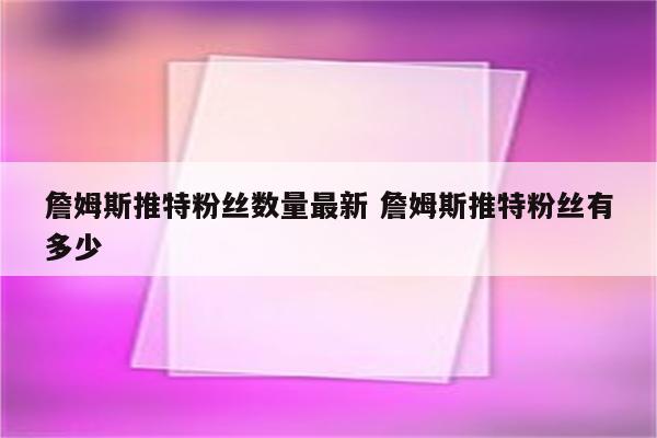 詹姆斯推特粉丝数量最新 詹姆斯推特粉丝有多少