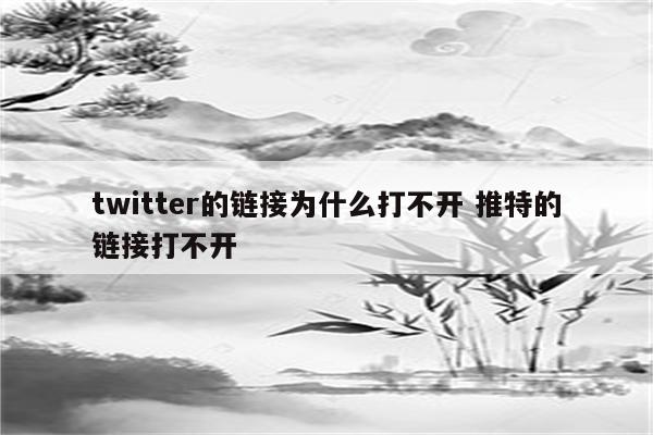 twitter的链接为什么打不开 推特的链接打不开