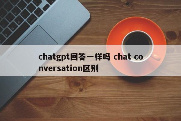 chatgpt回答一样吗 chat conversation区别