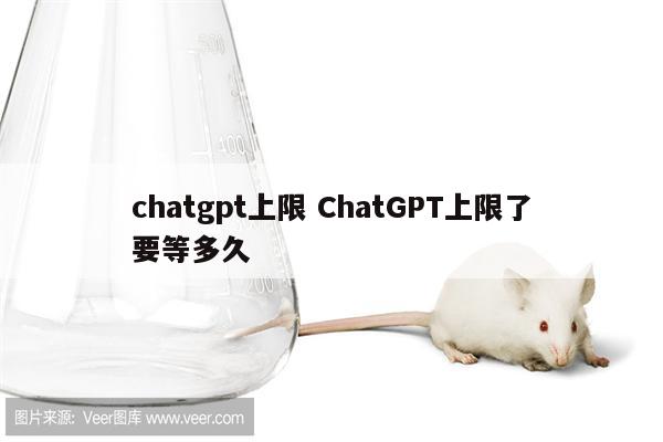 chatgpt上限 ChatGPT上限了要等多久