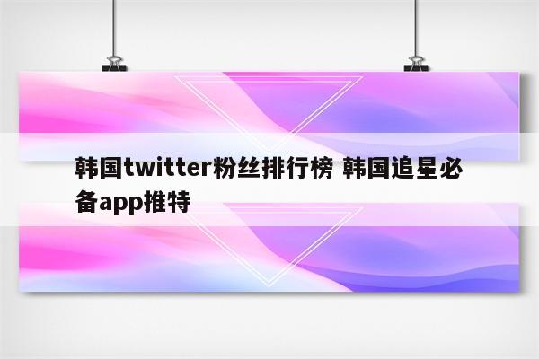 韩国twitter粉丝排行榜 韩国追星必备app推特