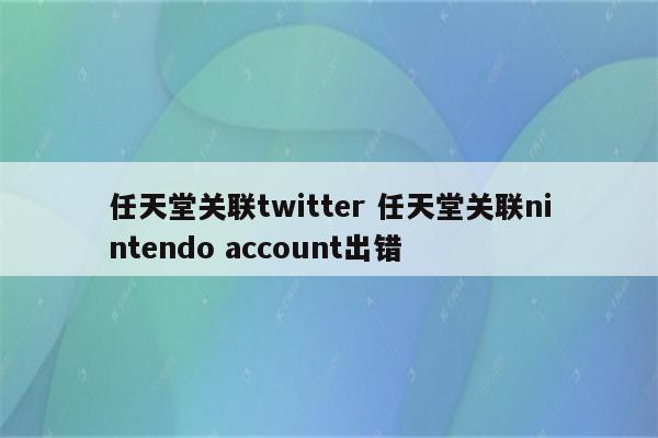 任天堂关联twitter 任天堂关联nintendo account出错