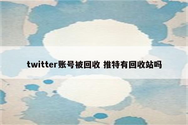 twitter账号被回收 推特有回收站吗