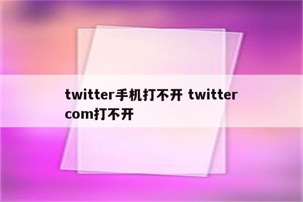 twitter手机打不开 twittercom打不开