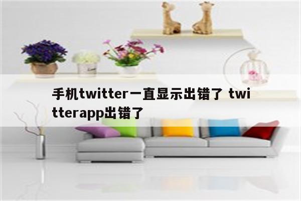 手机twitter一直显示出错了 twitterapp出错了