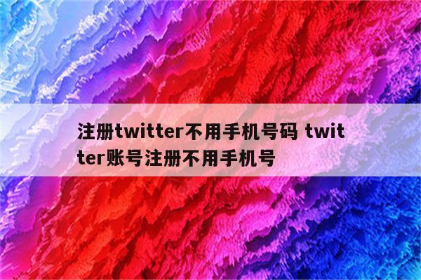 注册twitter不用手机号码 twitter账号注册不用手机号