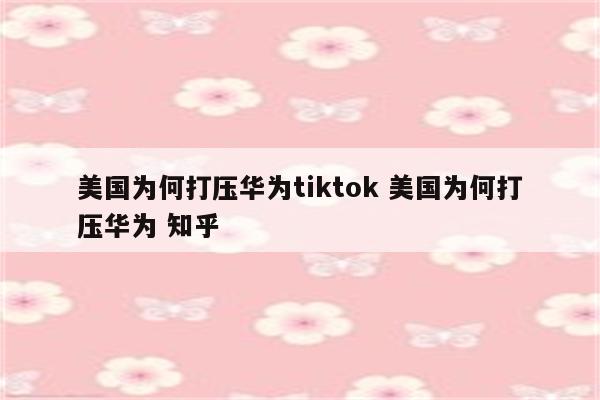 美国为何打压华为tiktok 美国为何打压华为 知乎