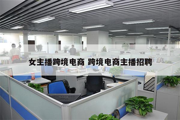 女主播跨境电商 跨境电商主播招聘