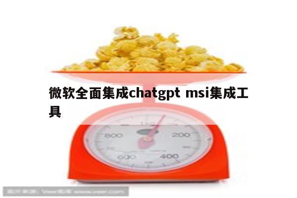 微软全面集成chatgpt msi集成工具