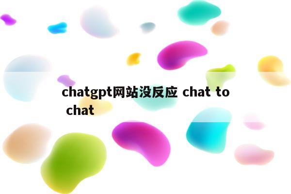 chatgpt网站没反应 chat to chat