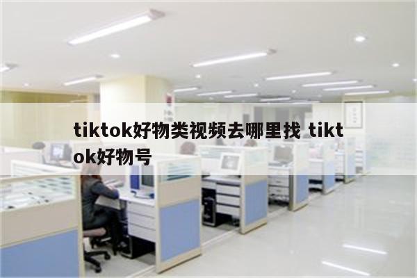 tiktok好物类视频去哪里找 tiktok好物号