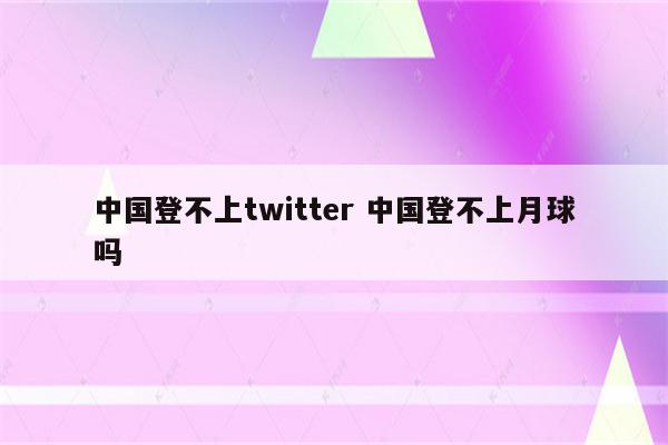 中国登不上twitter 中国登不上月球吗