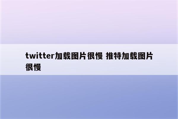 twitter加载图片很慢 推特加载图片很慢