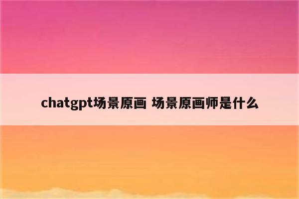 chatgpt场景原画 场景原画师是什么