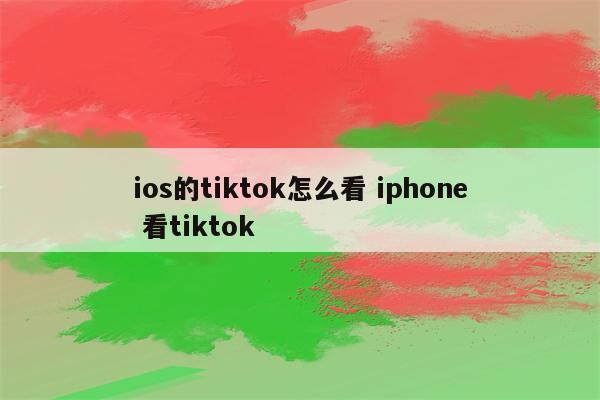 ios的tiktok怎么看 iphone 看tiktok