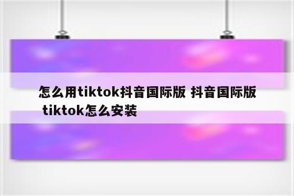 怎么用tiktok抖音国际版 抖音国际版 tiktok怎么安装