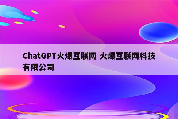 ChatGPT火爆互联网 火爆互联网科技有限公司
