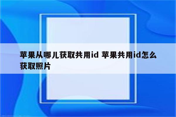 苹果从哪儿获取共用id 苹果共用id怎么获取照片