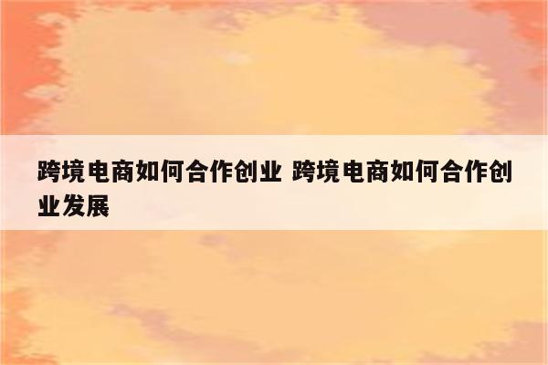 跨境电商如何合作创业 跨境电商如何合作创业发展