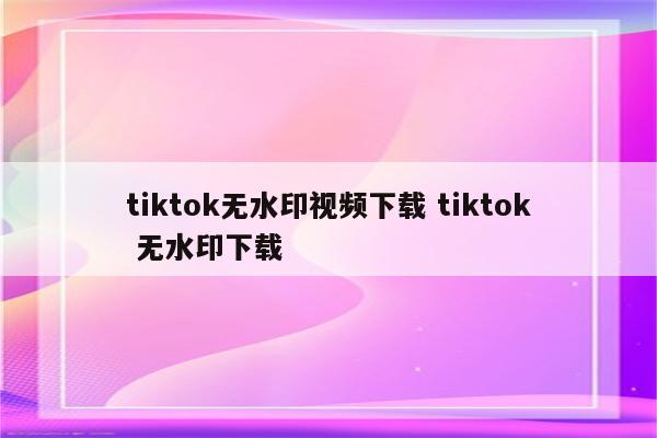 tiktok无水印视频下载 tiktok 无水印下载