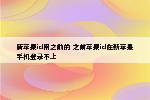 新苹果id用之前的 之前苹果id在新苹果手机登录不上