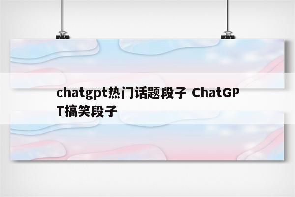 chatgpt热门话题段子 ChatGPT搞笑段子