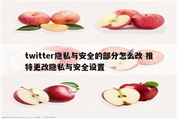 twitter隐私与安全的部分怎么改 推特更改隐私与安全设置