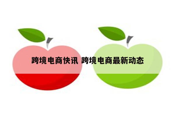 跨境电商快讯 跨境电商最新动态