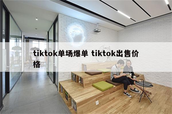 tiktok单场爆单 tiktok出售价格