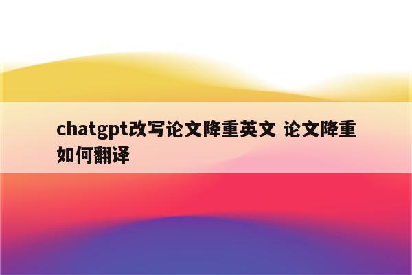 chatgpt改写论文降重英文 论文降重如何翻译