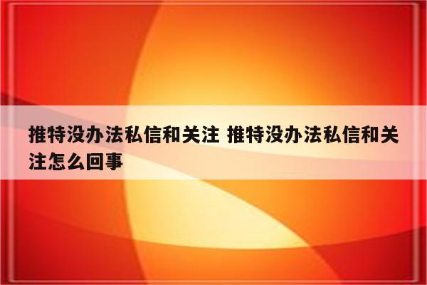 推特没办法私信和关注 推特没办法私信和关注怎么回事