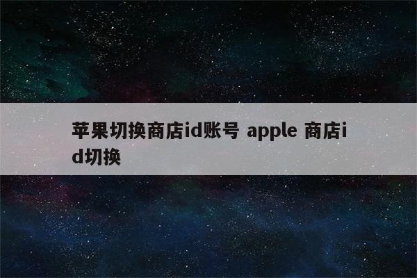 苹果切换商店id账号 apple 商店id切换