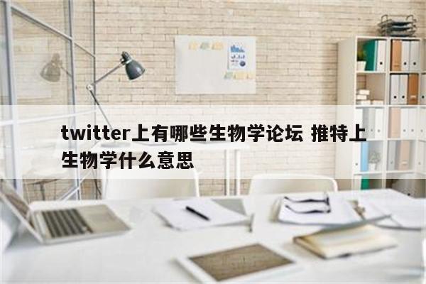 twitter上有哪些生物学论坛 推特上生物学什么意思