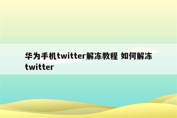 华为手机twitter解冻教程 如何解冻twitter