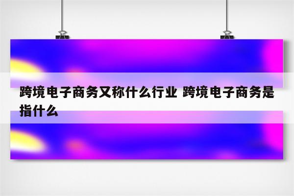 跨境电子商务又称什么行业 跨境电子商务是指什么