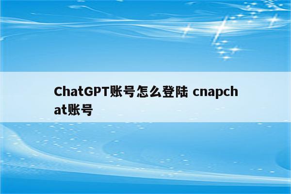 ChatGPT账号怎么登陆 cnapchat账号