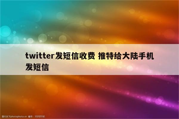 twitter发短信收费 推特给大陆手机发短信