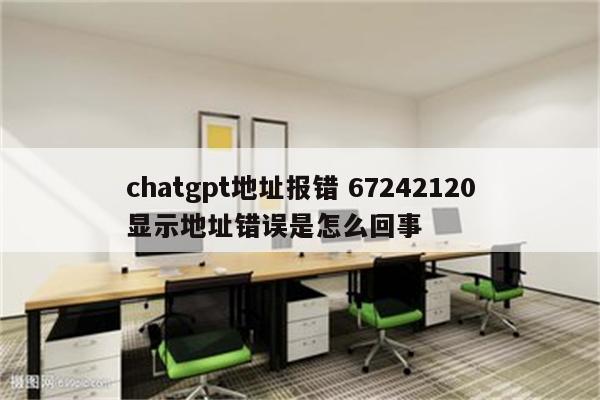 chatgpt地址报错 67242120显示地址错误是怎么回事