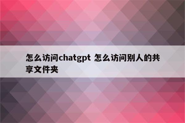 怎么访问chatgpt 怎么访问别人的共享文件夹