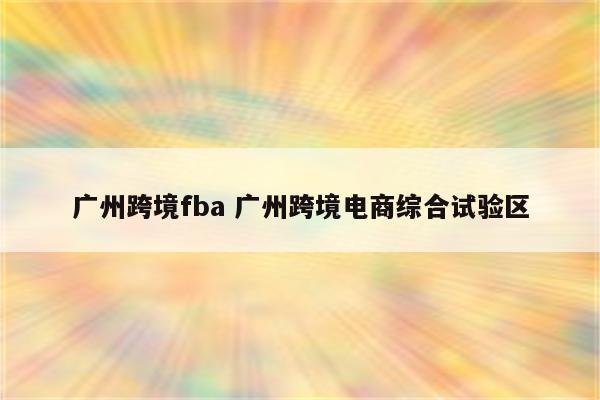 广州跨境fba 广州跨境电商综合试验区