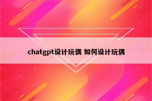 chatgpt设计玩偶 如何设计玩偶