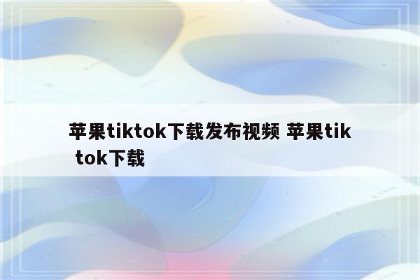 苹果tiktok下载发布视频 苹果tik tok下载