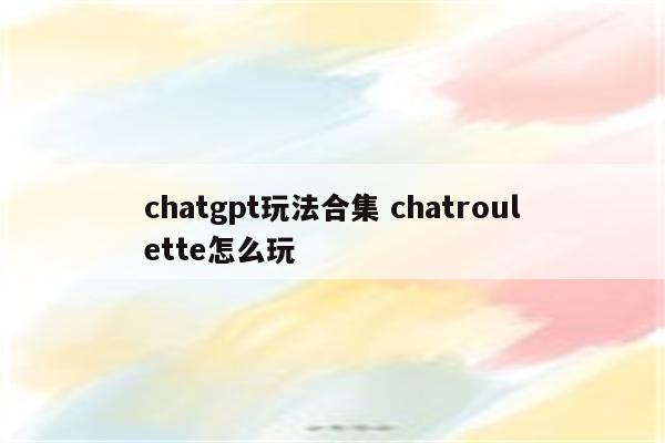 chatgpt玩法合集 chatroulette怎么玩