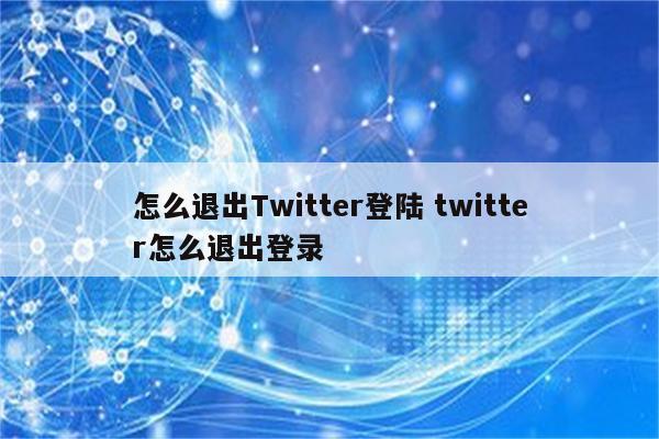 怎么退出Twitter登陆 twitter怎么退出登录
