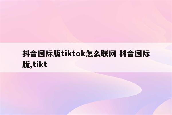 抖音国际版tiktok怎么联网 抖音国际版,tikt