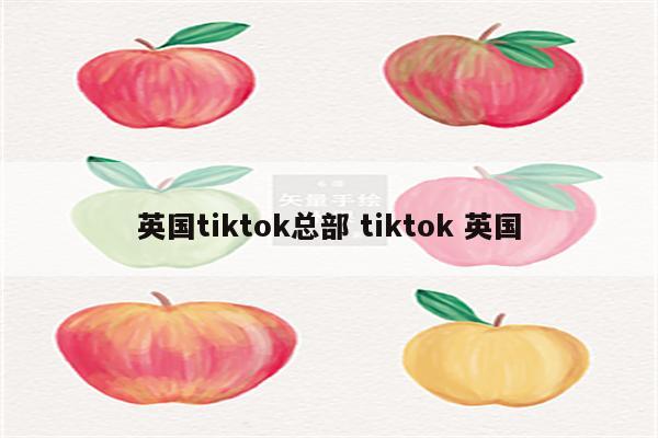 英国tiktok总部 tiktok 英国