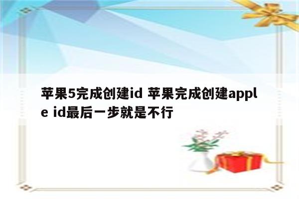 苹果5完成创建id 苹果完成创建apple id最后一步就是不行