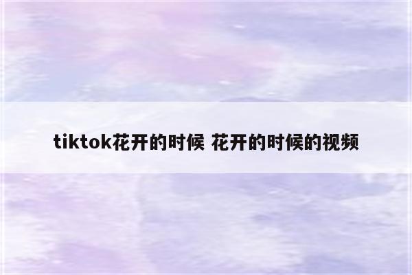 tiktok花开的时候 花开的时候的视频