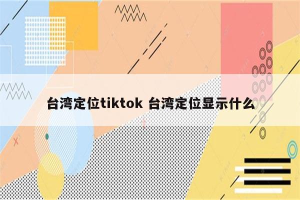 台湾定位tiktok 台湾定位显示什么