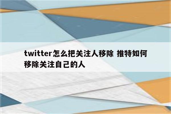 twitter怎么把关注人移除 推特如何移除关注自己的人